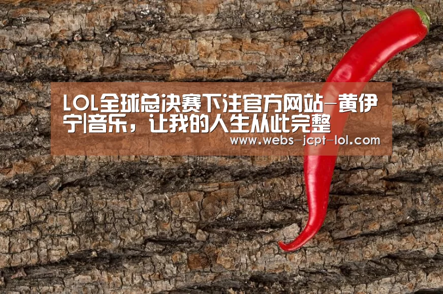 LOL全球总决赛下注官方网站-黄伊宁|音乐,让我的人生从此完整(图3) LOL全球总决赛下注官方网站